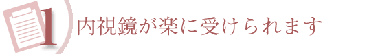 1 内視鏡が楽に受けられます